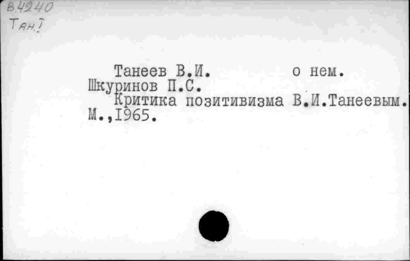 ﻿&№/ö T
о нем.
Танеев В.И.
Шкуринов П.С.
Критика позитивизма В.И.Танеевым М. ,1965.